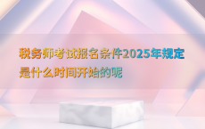 税务师考试报名条件2025年规定是什么时间开始的呢