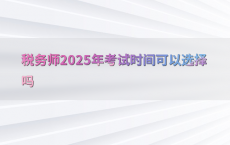 税务师2025年考试时间可以选择吗