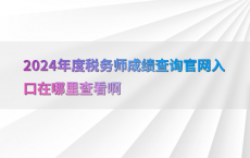 2024年度税务师成绩查询官网入口在哪里查看啊