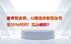 备考税务师，AI精准学能帮你节省50%25时间？真的假的？