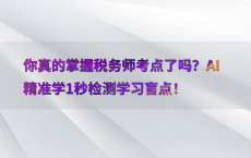 你真的掌握税务师考点了吗？AI精准学1秒检测学习盲点！