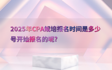 2025年CPA规培报名时间是多少号开始报名的呢?