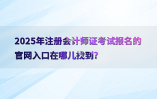 2025年注册会计师证考试报名的官网入口在哪儿找到?
