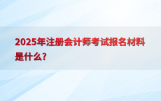 2025年注册会计师考试报名材料是什么?