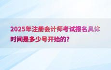 2025年注册会计师考试报名具体时间是多少号开始的?
