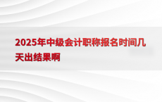 2025年中级会计职称报名时间几天出结果啊