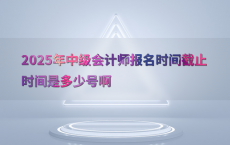 2025年中级会计师报名时间截止时间是多少号啊