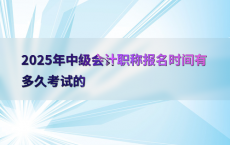 2025年中级会计职称报名时间有多久考试的