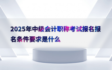2025年中级会计职称考试报名报名条件要求是什么