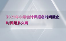 2025年中级会计师报名时间截止时间是多久啊