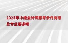 2025年中级会计师报考条件有哪些专业要求呢