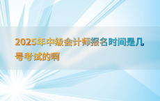 2025年中级会计师报名时间是几号考试的啊