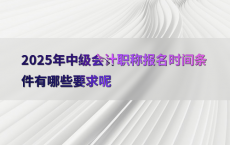 2025年中级会计职称报名时间条件有哪些要求呢