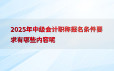 2025年中级会计职称报名条件要求有哪些内容呢