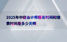 2025年中级会计师报名时间和缴费时间是多少天啊