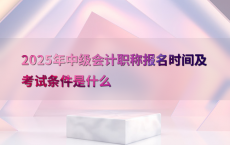 2025年中级会计职称报名时间及考试条件是什么