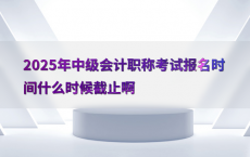 2025年中级会计职称考试报名时间什么时候截止啊