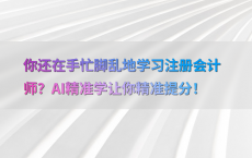 你还在手忙脚乱地学习注册会计师？AI精准学让你精准提分！