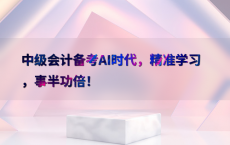 中级会计备考AI时代，精准学习，事半功倍！
