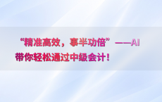 “精准高效，事半功倍”——AI带你轻松通过中级会计！