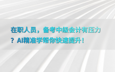 在职人员，备考中级会计有压力？AI精准学帮你快速提升！