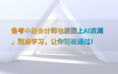 备考中级会计师也能跟上AI浪潮，精准学习，让你轻松通过！