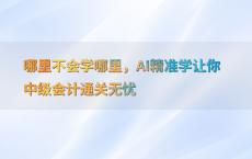 哪里不会学哪里，AI精准学让你中级会计通关无忧