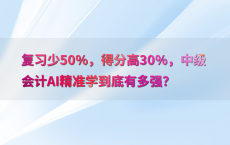 复习少50%25，得分高30%25，中级会计AI精准学到底有多强？