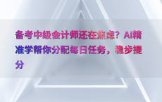 备考中级会计师还在焦虑？AI精准学帮你分配每日任务，稳步提分