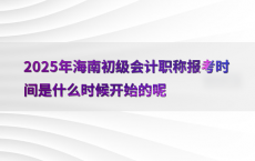 2025年海南初级会计职称报考时间是什么时候开始的呢