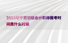 2025年宁夏初级会计职称报考时间是什么时候