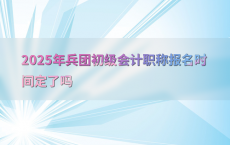 2025年兵团初级会计职称报名时间定了吗