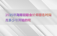 2025年海南初级会计师报名时间是多少号开始的呢