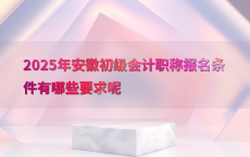2025年安徽初级会计职称报名条件有哪些要求呢