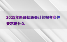 2025年新疆初级会计师报考条件要求是什么