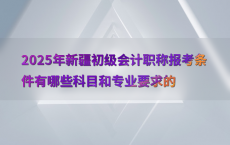2025年新疆初级会计职称报考条件有哪些科目和专业要求的
