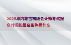 2025年内蒙古初级会计师考试报名时间和报名条件是什么