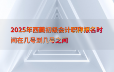 2025年西藏初级会计职称报名时间在几号到几号之间