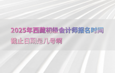 2025年西藏初级会计师报名时间截止日期是几号啊