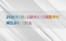 2025年湖南初级会计职称报考时间及条件是什么