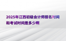 2025年江西初级会计师报名时间和考试时间是多少啊