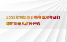 2025年初级会计师考试准考证打印时间是几点钟开始