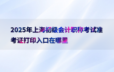 2025年上海初级会计职称考试准考证打印入口在哪里