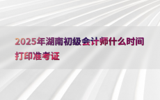 2025年湖南初级会计师什么时间打印准考证