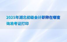 2025年湖北初级会计职称在哪查询准考证打印
