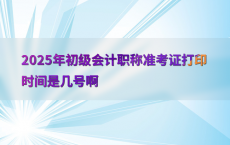 2025年初级会计职称准考证打印时间是几号啊