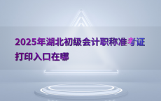 2025年湖北初级会计职称准考证打印入口在哪