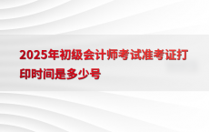 2025年初级会计师考试准考证打印时间是多少号