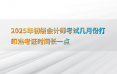 2025年初级会计师考试几月份打印准考证时间长一点