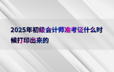 2025年初级会计师准考证什么时候打印出来的